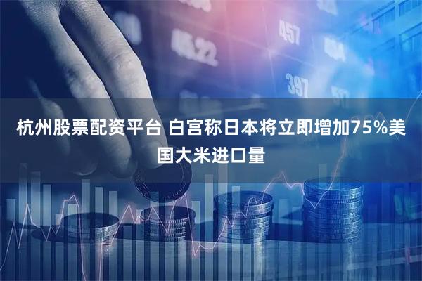 杭州股票配资平台 白宫称日本将立即增加75%美国大米进口量