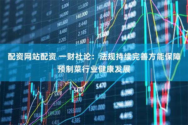 配资网站配资 一财社论：法规持续完善方能保障预制菜行业健康发展