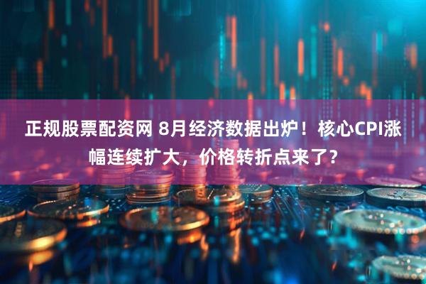 正规股票配资网 8月经济数据出炉！核心CPI涨幅连续扩大，价格转折点来了？