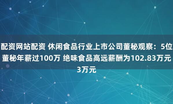配资网站配资 休闲食品行业上市公司董秘观察：5位董秘年薪过100万 绝味食品高远薪酬为102.83万元