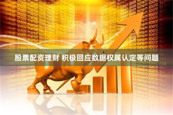 股票配资理财 积极回应数据权属认定等问题