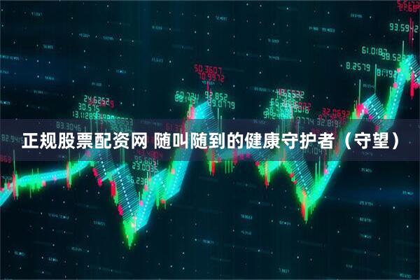 正规股票配资网 随叫随到的健康守护者（守望）