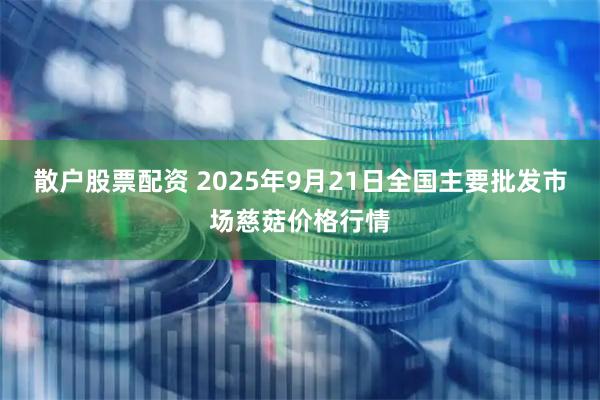 散户股票配资 2025年9月21日全国主要批发市场慈菇价格行情