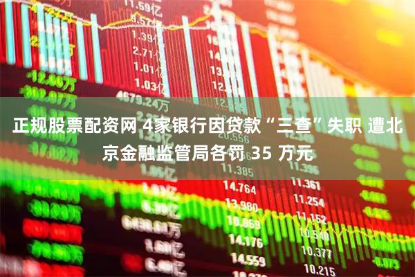 正规股票配资网 4家银行因贷款“三查”失职 遭北京金融监管局各罚 35 万元