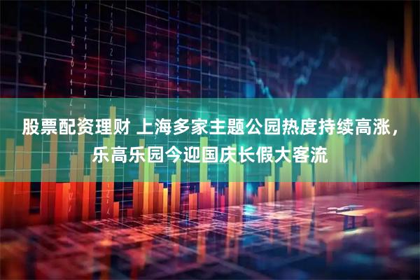 股票配资理财 上海多家主题公园热度持续高涨，乐高乐园今迎国庆长假大客流