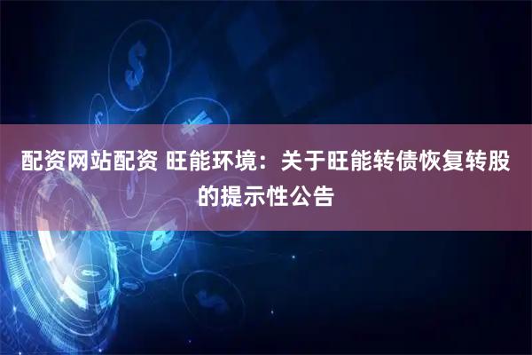 配资网站配资 旺能环境：关于旺能转债恢复转股的提示性公告