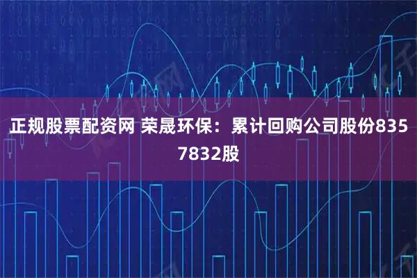 正规股票配资网 荣晟环保：累计回购公司股份8357832股